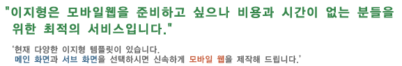 이지형은 모바일웹을 준비하고 싶으나 비용과 시간이 없는 분들을 위한 최적의 서비스입니다.